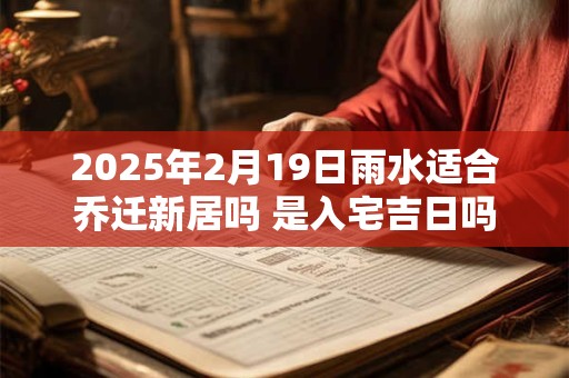 2025年2月19日雨水适合乔迁新居吗 是入宅吉日吗