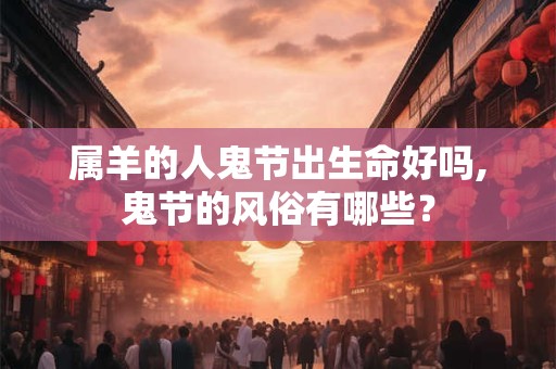 属羊的人鬼节出生命好吗,鬼节的风俗有哪些？