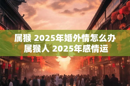 属猴 2025年婚外情怎么办 属猴人 2025年感情运