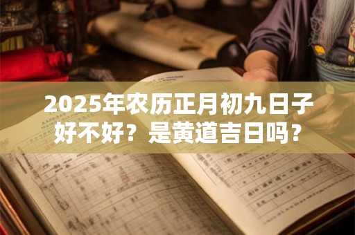 2025年农历正月初九日子好不好？是黄道吉日吗？