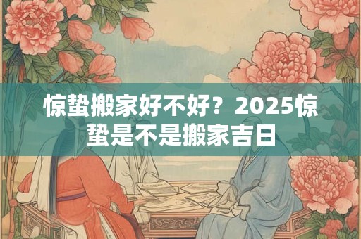 惊蛰搬家好不好？2026惊蛰是不是搬家吉日