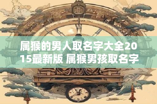 属猴的男人取名字大全2015最新版 属猴男孩取名字大全2015最新版