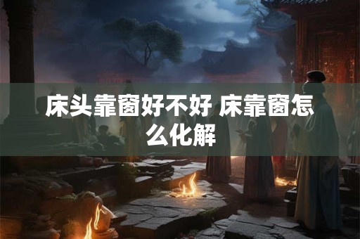 详细阅读:床头靠窗好不好 床靠窗怎么化解 床头靠窗好不好 床靠窗怎么化解