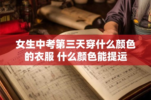 女生中考第三天穿什么颜色的衣服 什么颜色能提运