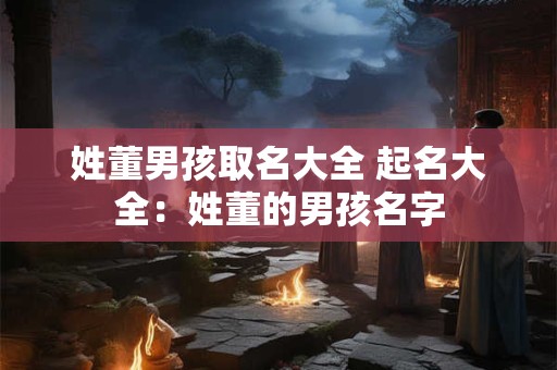 姓董男孩取名大全 起名大全：姓董的男孩名字