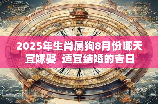 2025年生肖属狗8月份哪天宜嫁娶  适宜结婚的吉日