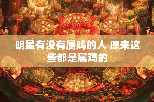 明星有没有属鸡的人 原来这些都是属鸡的