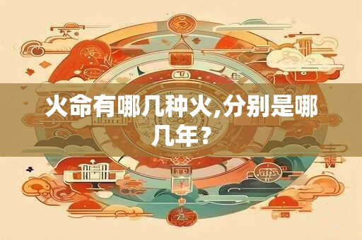 火命有哪几种火,分别是哪几年? 火命有哪几种火,分别是哪几年?