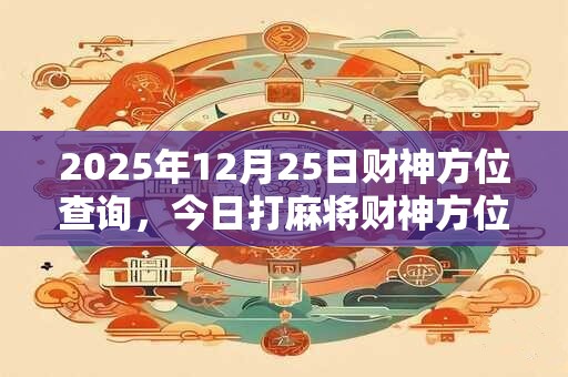 2025年12月25日财神方位查询，今日打麻将财神方位一览表