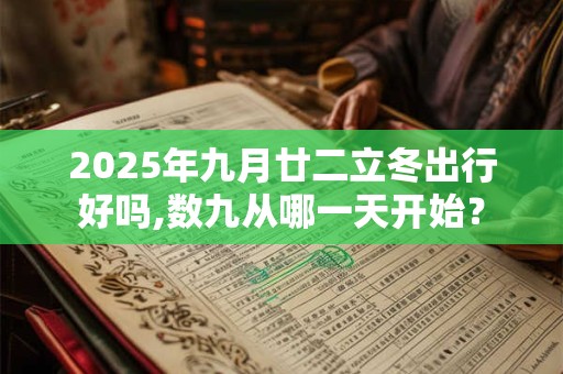 2025年九月廿二立冬出行好吗,数九从哪一天开始？