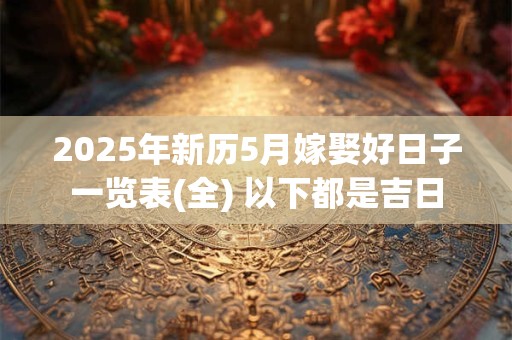 2025年新历5月嫁娶好日子一览表(全) 以下都是吉日