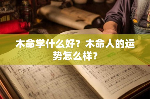 木命学什么好?木命人的运势怎么样? 木命学什么好?木命人的运势怎么样?