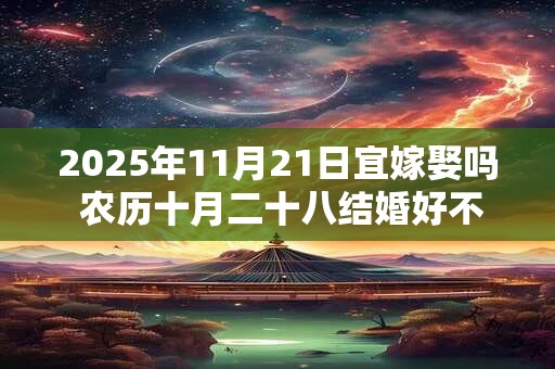 2025年11月21日宜嫁娶吗 农历十月二十八结婚好不好