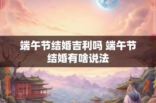 端午节结婚吉利吗 端午节结婚有啥说法