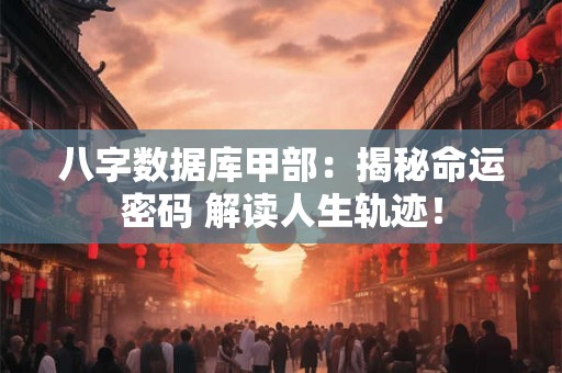 八字数据库甲部：揭秘命运密码 解读人生轨迹！