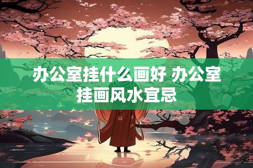 办公室挂什么画好 办公室挂画风水宜忌