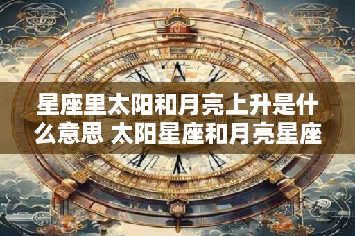 星座里太阳和月亮上升是什么意思 太阳星座和月亮星座一样
