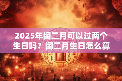 2025年闰二月可以过两个生日吗？闰二月生日怎么算