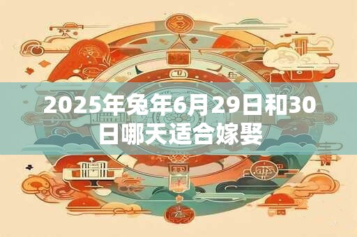 2025年兔年6月29日和30日哪天适合嫁娶
