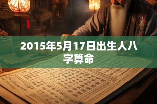 2015年5月17日出生人八字算命
