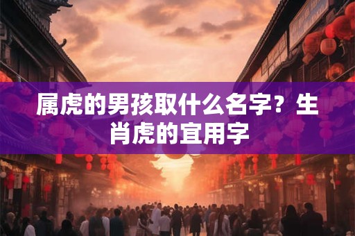 属虎的男孩取什么名字？生肖虎的宜用字