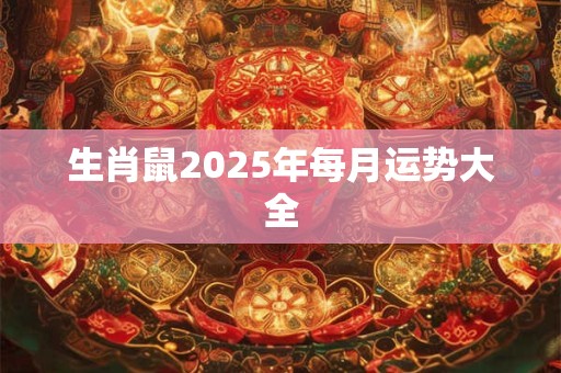 生肖鼠2025年每月运势大全 生肖鼠2025年每月运势大全