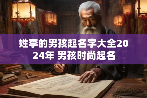 姓李的男孩起名字大全2024年 男孩时尚起名