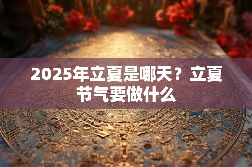 2025年立夏是哪天？立夏节气要做什么