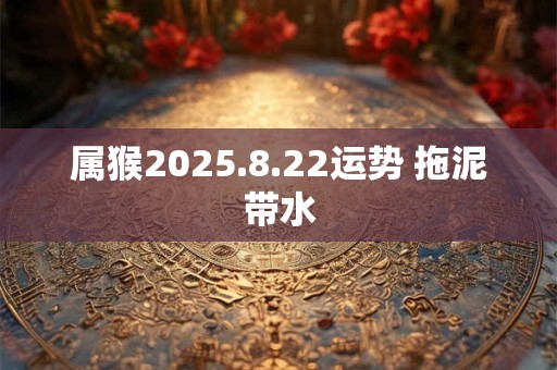 属猴2025.8.22运势 拖泥带水