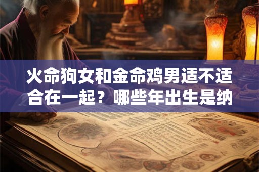 火命狗女和金命鸡男适不适合在一起？哪些年出生是纳音火命？