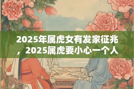 2025年属虎女有发家征兆，2025属虎要小心一个人