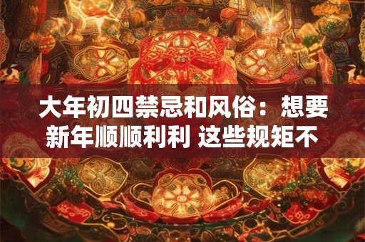 大年初四禁忌和风俗：想要新年顺顺利利 这些规矩不能忘记！