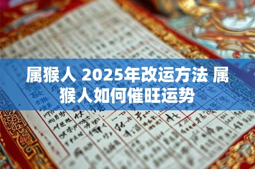 属猴人 2025年改运方法 属猴人如何催旺运势