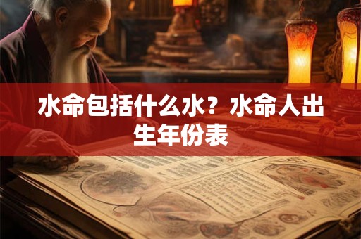 水命包括什么水?水命人出生年份表 水命包括什么水?水命人出生年份表