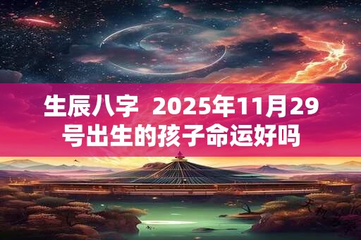 生辰八字  2025年11月29号出生的孩子命运好吗