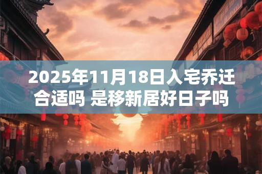 2025年11月18日入宅乔迁合适吗 是移新居好日子吗