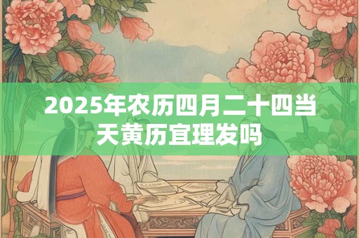 2025年农历四月二十四当天黄历宜理发吗