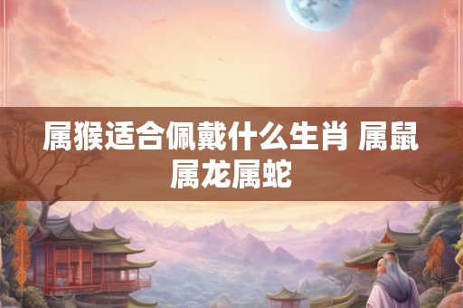 属猴适合佩戴什么生肖 属鼠属龙属蛇