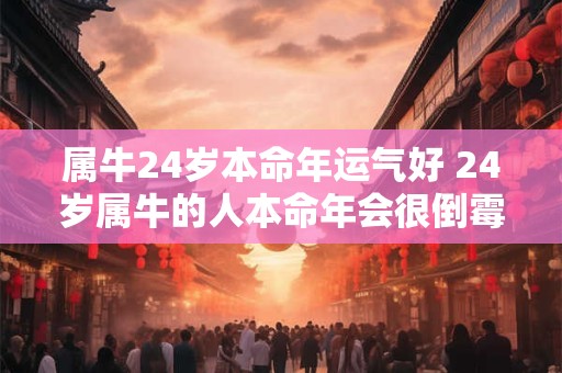 属牛24岁本命年运气好 24岁属牛的人本命年会很倒霉吗
