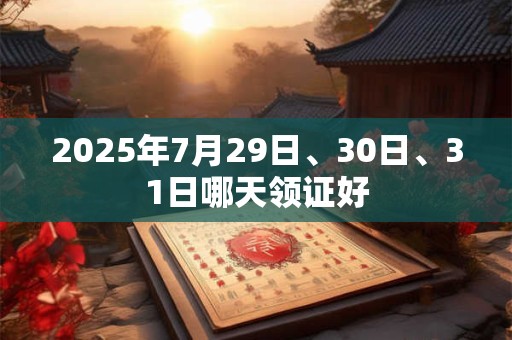 2025年7月29日、30日、31日哪天领证好 2025年7月29日、30日、31日哪天领证好