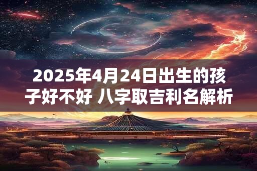 2025年4月24日出生的孩子好不好 八字取吉利名解析