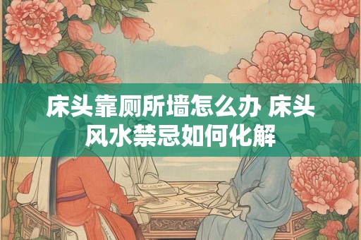 床头靠厕所墙怎么办 床头风水禁忌如何化解