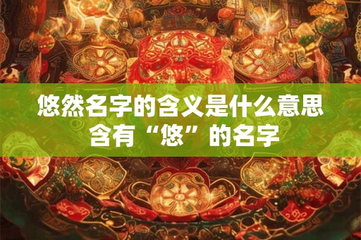 悠然名字的含义是什么意思 含有“悠”的名字