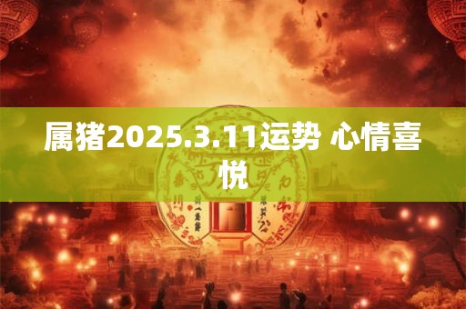 属猪2025.3.11运势 心情喜悦