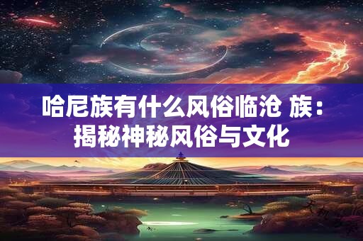 哈尼族有什么风俗临沧 族：揭秘神秘风俗与文化