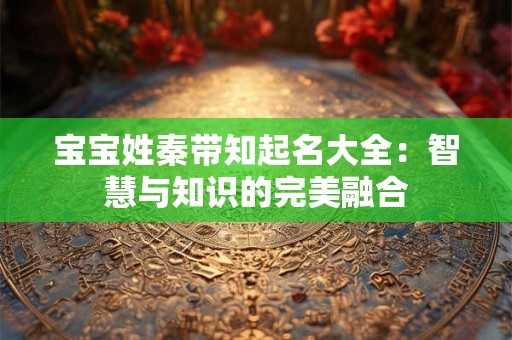 宝宝姓秦带知起名大全：智慧与知识的完美融合