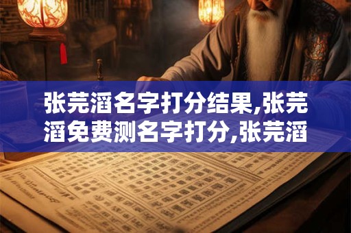 张芫滔名字打分结果,张芫滔免费测名字打分,张芫滔周易免费测名字打分