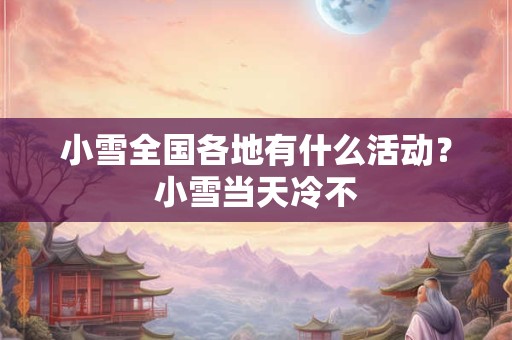 小雪全国各地有什么活动？小雪当天冷不