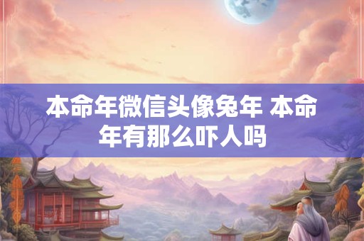 本命年微信头像兔年 本命年有那么吓人吗