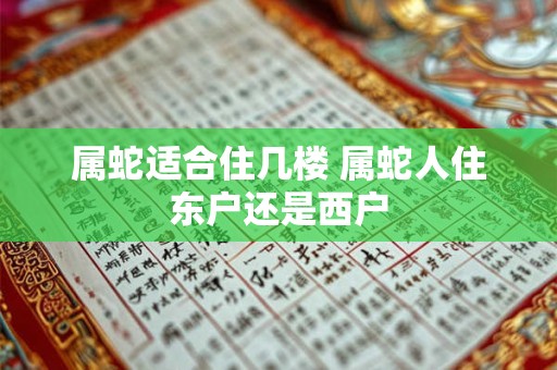属蛇适合住几楼 属蛇人住东户还是西户